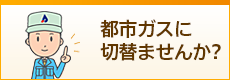 都市ガスに切替ませんか?